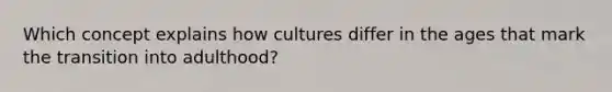 Which concept explains how cultures differ in the ages that mark the transition into adulthood?