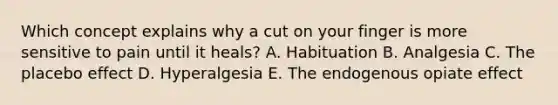 Which concept explains why a cut on your finger is more sensitive to pain until it heals? A. Habituation B. Analgesia C. The placebo effect D. Hyperalgesia E. The endogenous opiate effect