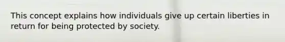 This concept explains how individuals give up certain liberties in return for being protected by society.