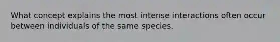 What concept explains the most intense interactions often occur between individuals of the same species.