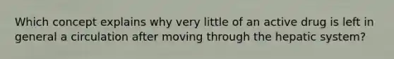 Which concept explains why very little of an active drug is left in general a circulation after moving through the hepatic system?