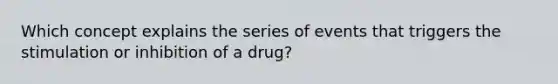 Which concept explains the series of events that triggers the stimulation or inhibition of a drug?