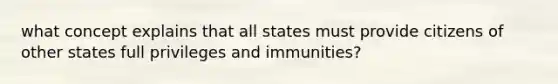 what concept explains that all states must provide citizens of other states full privileges and immunities?