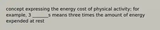 concept expressing the energy cost of physical activity; for example, 3 _______s means three times the amount of energy expended at rest