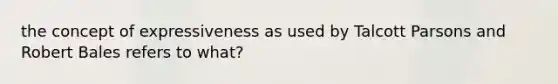 the concept of expressiveness as used by Talcott Parsons and Robert Bales refers to what?