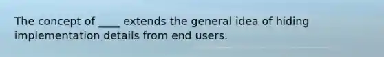 The concept of ____ extends the general idea of hiding implementation details from end users.