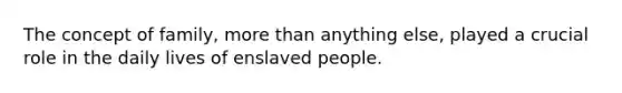 The concept of family, more than anything else, played a crucial role in the daily lives of enslaved people.