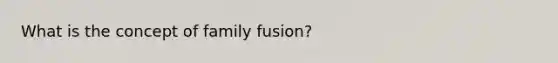 What is the concept of family fusion?