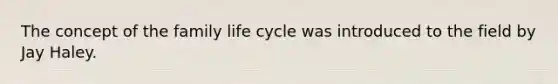 The concept of the family life cycle was introduced to the field by Jay Haley.