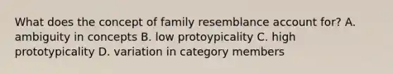 What does the concept of family resemblance account for? A. ambiguity in concepts B. low protoypicality C. high prototypicality D. variation in category members