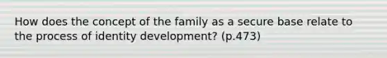 How does the concept of the family as a secure base relate to the process of identity development? (p.473)