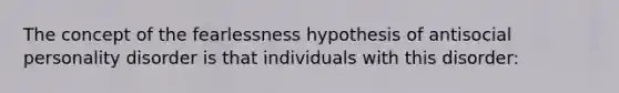 The concept of the fearlessness hypothesis of antisocial personality disorder is that individuals with this disorder: