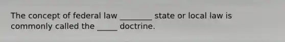 The concept of federal law​ ________ state or local law is commonly called the​ _____ doctrine.