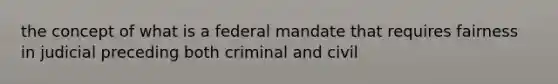 the concept of what is a federal mandate that requires fairness in judicial preceding both criminal and civil