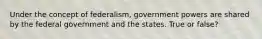 Under the concept of federalism, government powers are shared by the federal government and the states. True or false?