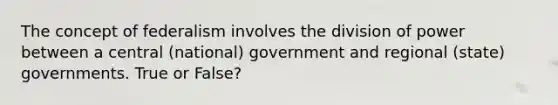 The concept of federalism involves the division of power between a central (national) government and regional (state) governments. True or False?