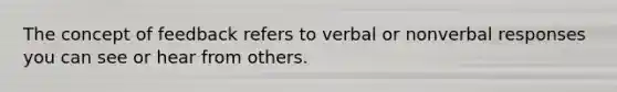 The concept of feedback refers to verbal or nonverbal responses you can see or hear from others.