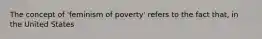 The concept of 'feminism of poverty' refers to the fact that, in the United States