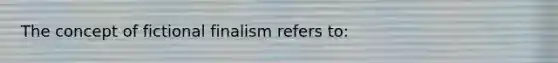 The concept of fictional finalism refers to: