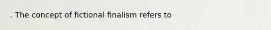 . The concept of fictional finalism refers to