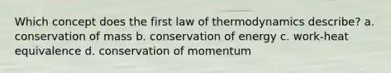 Which concept does the first law of thermodynamics describe? a. conservation of mass b. conservation of energy c. work-heat equivalence d. conservation of momentum