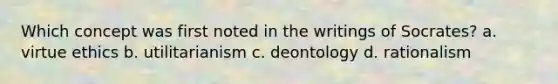 Which concept was first noted in the writings of Socrates? a. virtue ethics b. utilitarianism c. deontology d. rationalism