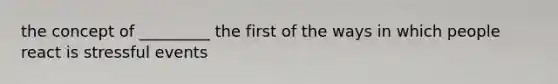 the concept of _________ the first of the ways in which people react is stressful events