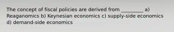 The concept of fiscal policies are derived from _________ a) Reaganomics b) Keynesian economics c) supply-side economics d) demand-side economics