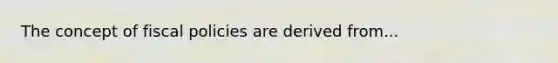 The concept of fiscal policies are derived from...