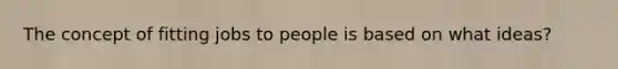 The concept of fitting jobs to people is based on what ideas?