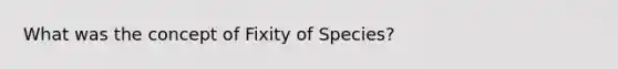 What was the concept of Fixity of Species?