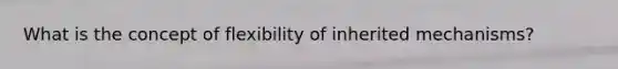 What is the concept of flexibility of inherited mechanisms?