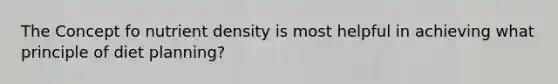 The Concept fo nutrient density is most helpful in achieving what principle of diet planning?