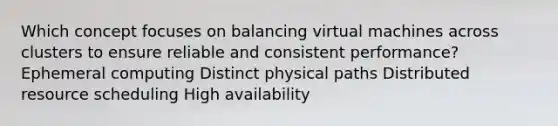 Which concept focuses on balancing virtual machines across clusters to ensure reliable and consistent performance? Ephemeral computing Distinct physical paths Distributed resource scheduling High availability