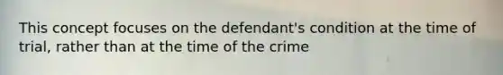 This concept focuses on the defendant's condition at the time of trial, rather than at the time of the crime