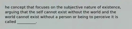 he concept that focuses on the subjective nature of existence, arguing that the self cannot exist without the world and the world cannot exist without a person or being to perceive it is called __________.