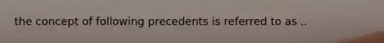 the concept of following precedents is referred to as ..