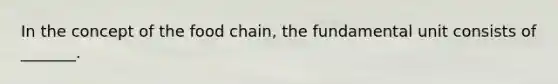 In the concept of the food chain, the fundamental unit consists of _______.