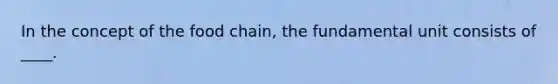 In the concept of the food chain, the fundamental unit consists of ____.