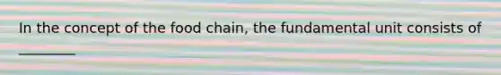 In the concept of the food chain, the fundamental unit consists of ________