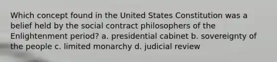 Which concept found in the United States Constitution was a belief held by the social contract philosophers of the Enlightenment period? a. presidential cabinet b. sovereignty of the people c. limited monarchy d. judicial review