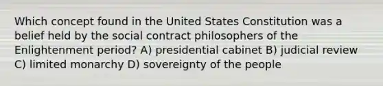 Which concept found in the United States Constitution was a belief held by the social contract philosophers of the Enlightenment period? A) presidential cabinet B) judicial review C) limited monarchy D) sovereignty of the people