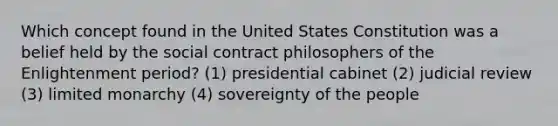 Which concept found in the United States Constitution was a belief held by the social contract philosophers of the Enlightenment period? (1) presidential cabinet (2) judicial review (3) limited monarchy (4) sovereignty of the people