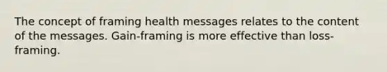 The concept of framing health messages relates to the content of the messages. Gain-framing is more effective than loss-framing.