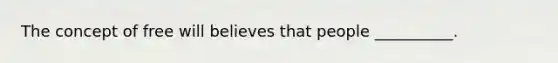 The concept of free will believes that people __________.