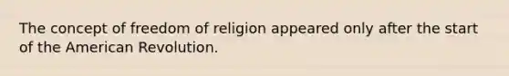 The concept of freedom of religion appeared only after the start of the American Revolution.