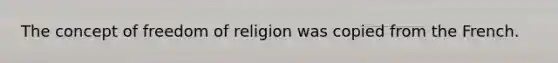 The concept of freedom of religion was copied from the French.