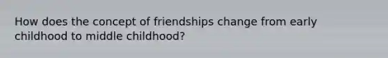 How does the concept of friendships change from early childhood to middle childhood?