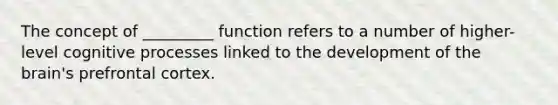 The concept of _________ function refers to a number of higher-level cognitive processes linked to the development of the brain's prefrontal cortex.