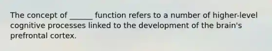 The concept of ______ function refers to a number of higher-level cognitive processes linked to the development of <a href='https://www.questionai.com/knowledge/kLMtJeqKp6-the-brain' class='anchor-knowledge'>the brain</a>'s prefrontal cortex.
